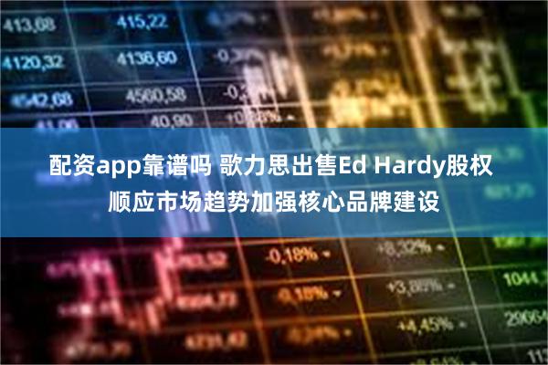 配资app靠谱吗 歌力思出售Ed Hardy股权 顺应市场趋势加强核心品牌建设