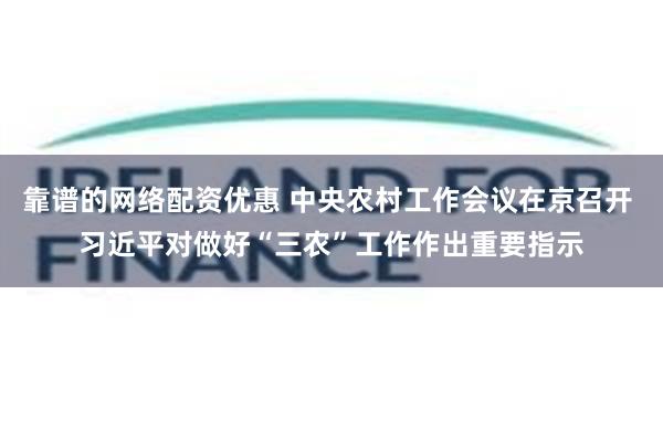 靠谱的网络配资优惠 中央农村工作会议在京召开 习近平对做好“三农”工作作出重要指示