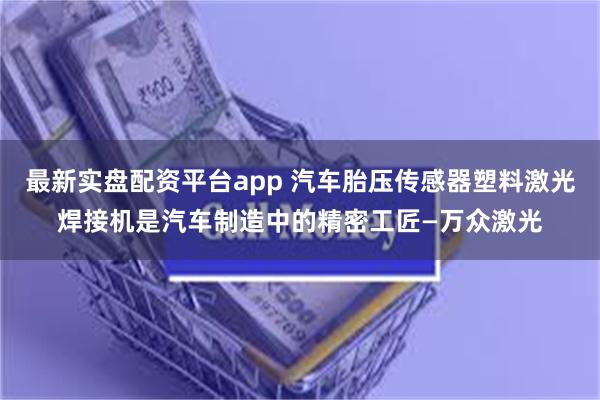 最新实盘配资平台app 汽车胎压传感器塑料激光焊接机是汽车制造中的精密工匠—万众激光