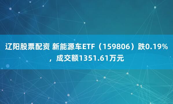 辽阳股票配资 新能源车ETF（159806）跌0.19%，成交额1351.61万元