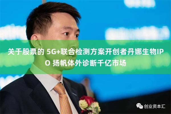 关于股票的 5G+联合检测方案开创者丹娜生物IPO 扬帆体外诊断千亿市场