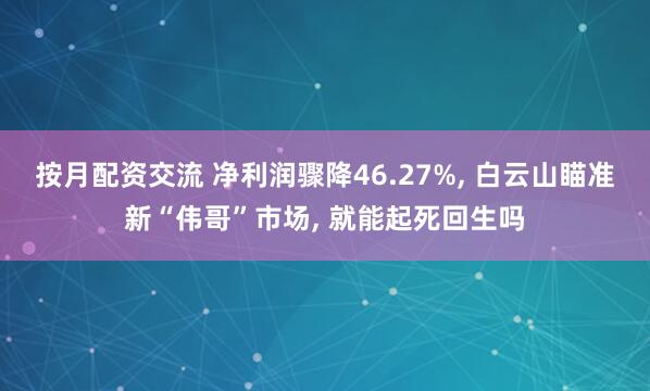 按月配资交流 净利润骤降46.27%, 白云山瞄准新“伟哥”市场, 就能起死回生吗