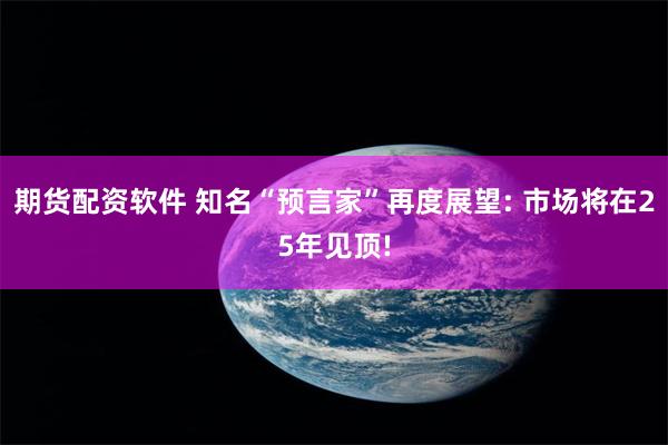 期货配资软件 知名“预言家”再度展望: 市场将在25年见顶!