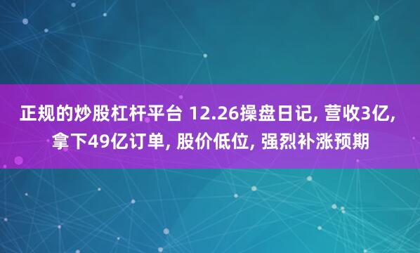 正规的炒股杠杆平台 12.26操盘日记, 营收3亿, 拿下49亿订单, 股价低位, 强烈补涨预期