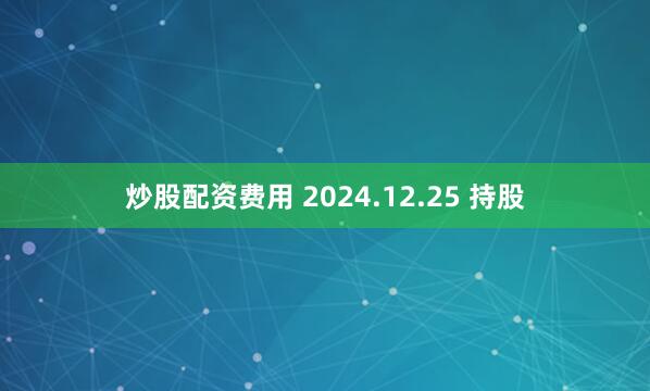 炒股配资费用 2024.12.25 持股