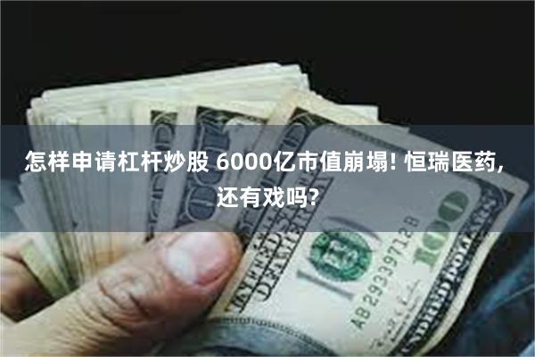 怎样申请杠杆炒股 6000亿市值崩塌! 恒瑞医药, 还有戏吗?