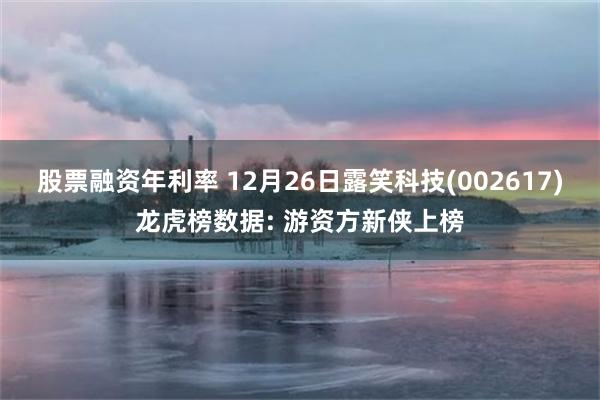 股票融资年利率 12月26日露笑科技(002617)龙虎榜数据: 游资方新侠上榜