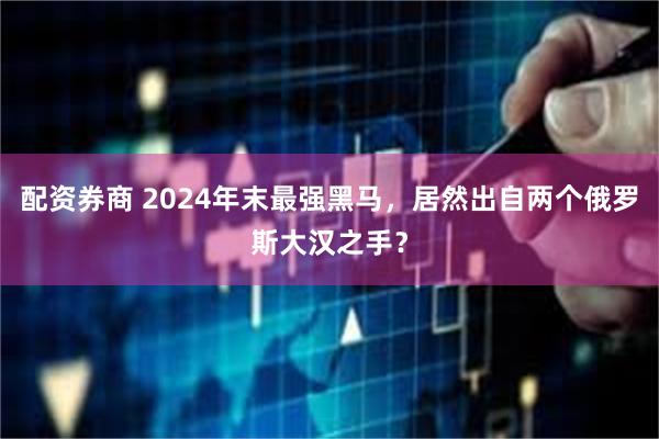 配资券商 2024年末最强黑马，居然出自两个俄罗斯大汉之手？