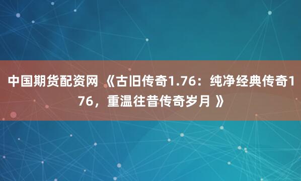 中国期货配资网 《古旧传奇1.76：纯净经典传奇176，重温往昔传奇岁月 》