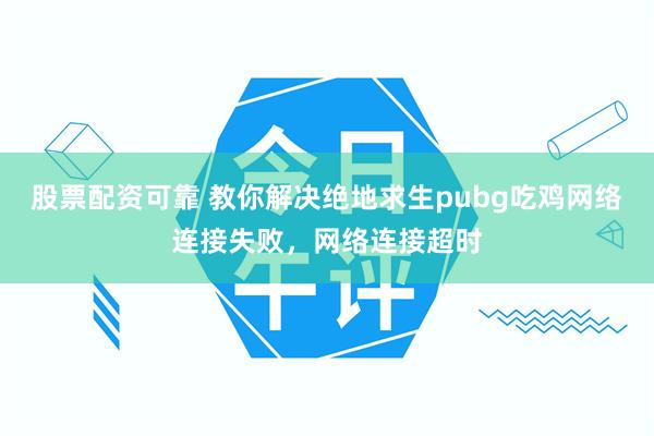 股票配资可靠 教你解决绝地求生pubg吃鸡网络连接失败，网络连接超时