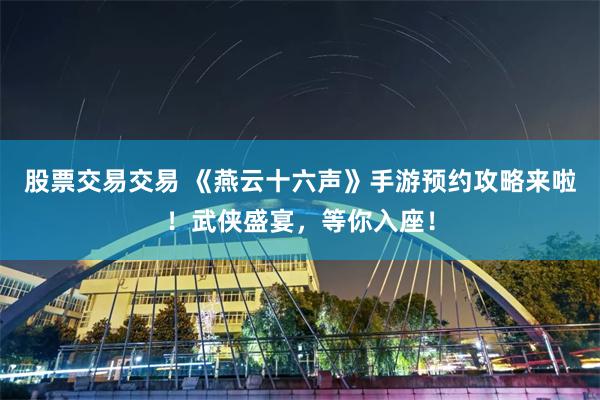 股票交易交易 《燕云十六声》手游预约攻略来啦！武侠盛宴，等你入座！