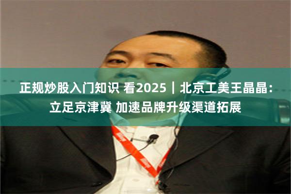 正规炒股入门知识 看2025｜北京工美王晶晶：立足京津冀 加速品牌升级渠道拓展