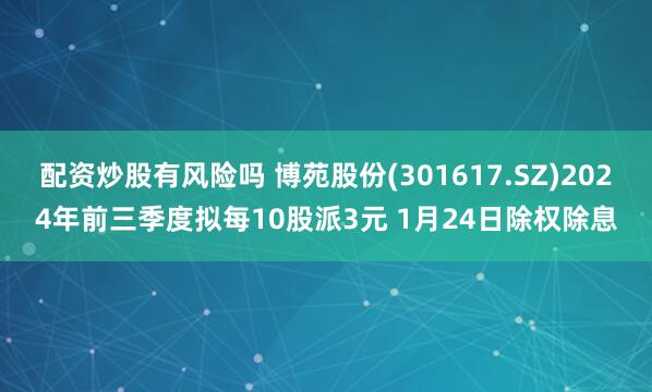 配资炒股有风险吗 博苑股份(301617.SZ)2024年前三季度拟每10股派3元 1月24日除权除息