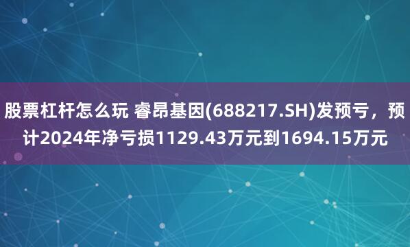 股票杠杆怎么玩 睿昂基因(688217.SH)发预亏，预计2024年净亏损1129.43万元到1694.15万元