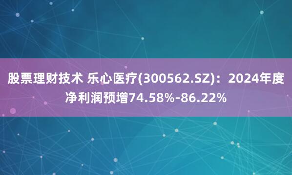 股票理财技术 乐心医疗(300562.SZ)：2024年度净利润预增74.58%-86.22%