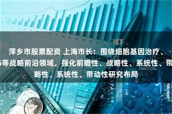 萍乡市股票配资 上海市长：围绕细胞基因治疗、脑机接口、6G等战略前沿领域，强化前瞻性、战略性、系统性、带动性研究布局