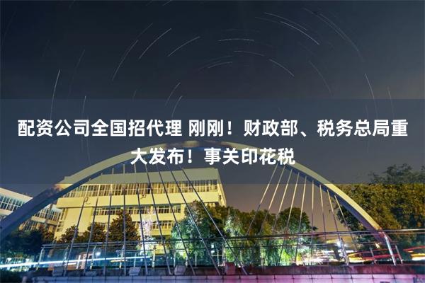 配资公司全国招代理 刚刚！财政部、税务总局重大发布！事关印花税