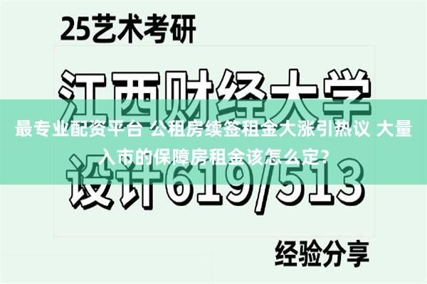 最专业配资平台 公租房续签租金大涨引热议 大量入市的保障房租金该怎么定？