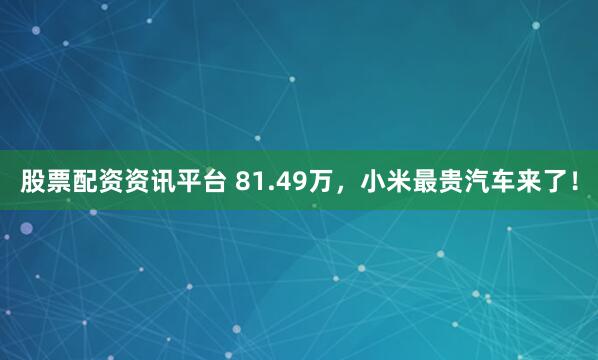 股票配资资讯平台 81.49万，小米最贵汽车来了！