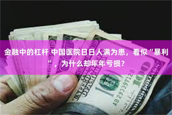 金融中的杠杆 中国医院日日人满为患，看似“暴利”，为什么却年年亏损？