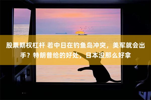 股票期权杠杆 若中日在钓鱼岛冲突，美军就会出手？特朗普给的好处，日本没那么好拿