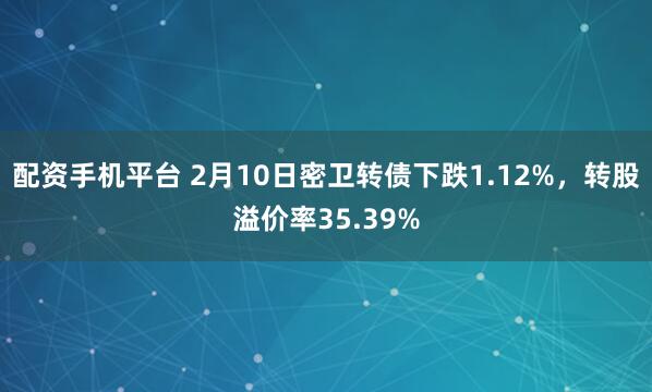 配资手机平台 2月10日密卫转债下跌1.12%，转股溢价率35.39%