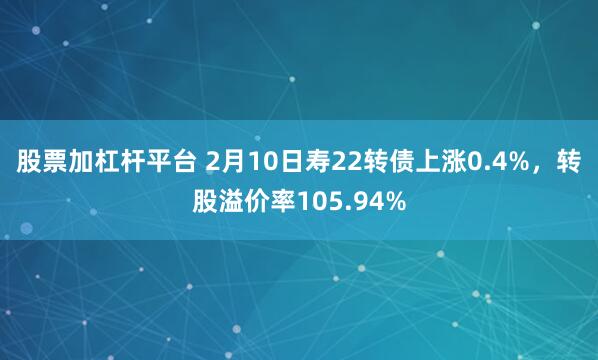 股票加杠杆平台 2月10日寿22转债上涨0.4%，转股溢价率105.94%