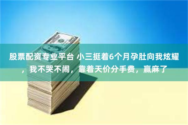 股票配资专业平台 小三挺着6个月孕肚向我炫耀，我不哭不闹，靠着天价分手费，赢麻了