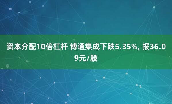 资本分配10倍杠杆 博通集成下跌5.35%, 报36.09元/股