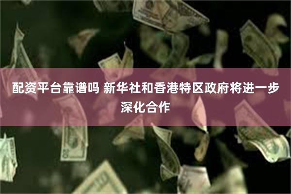 配资平台靠谱吗 新华社和香港特区政府将进一步深化合作