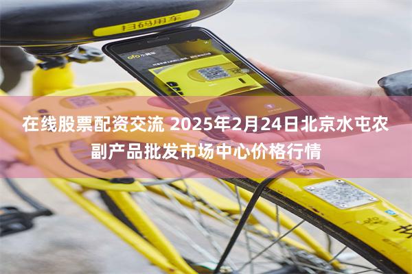 在线股票配资交流 2025年2月24日北京水屯农副产品批发市场中心价格行情