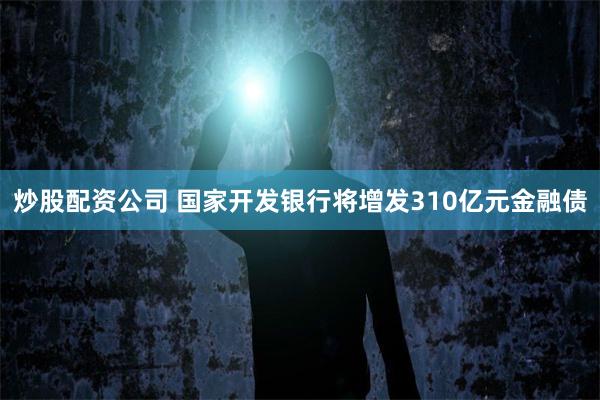 炒股配资公司 国家开发银行将增发310亿元金融债