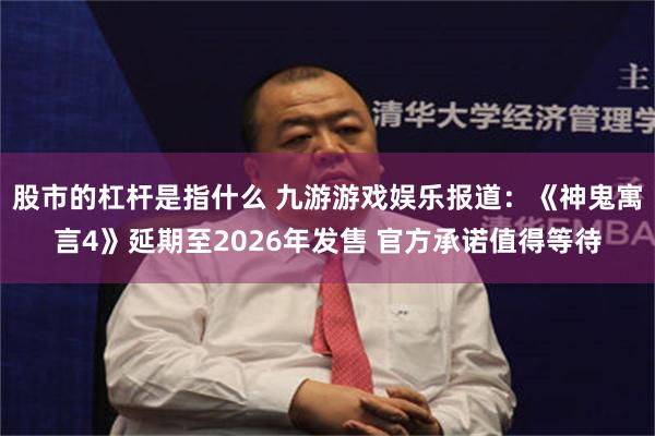 股市的杠杆是指什么 九游游戏娱乐报道：《神鬼寓言4》延期至2026年发售 官方承诺值得等待