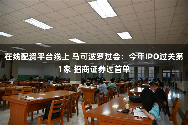 在线配资平台线上 马可波罗过会：今年IPO过关第1家 招商证券过首单