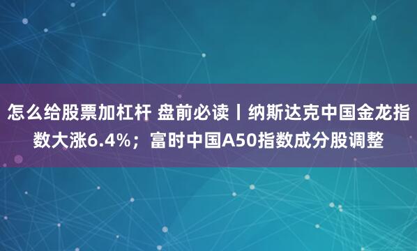 怎么给股票加杠杆 盘前必读丨纳斯达克中国金龙指数大涨6.4%；富时中国A50指数成分股调整