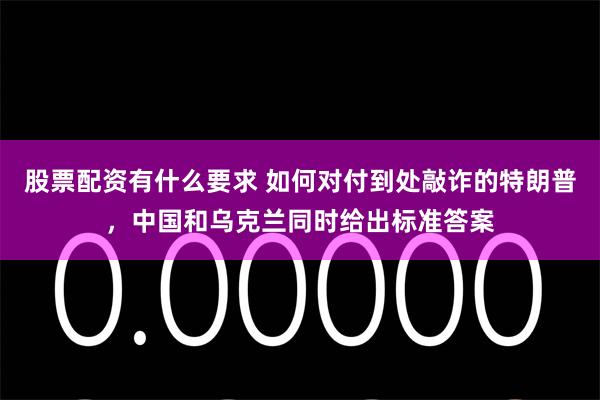 股票配资有什么要求 如何对付到处敲诈的特朗普，中国和乌克兰同时给出标准答案