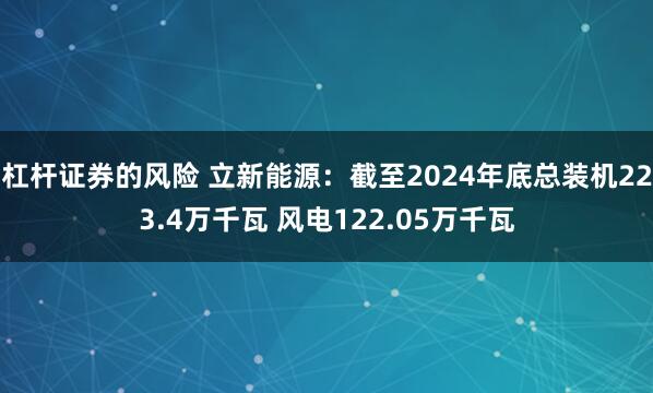 杠杆证券的风险 立新能源：截至2024年底总装机223.4万千瓦 风电122.05万千瓦