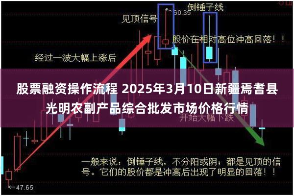 股票融资操作流程 2025年3月10日新疆焉耆县光明农副产品综合批发市场价格行情