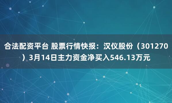 合法配资平台 股票行情快报：汉仪股份（301270）3月14日主力资金净买入546.13万元