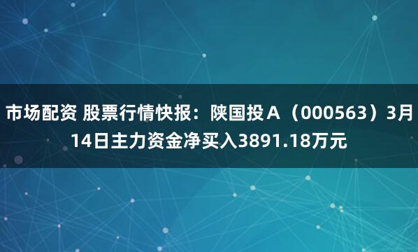 市场配资 股票行情快报：陕国投Ａ（000563）3月14日主力资金净买入3891.18万元