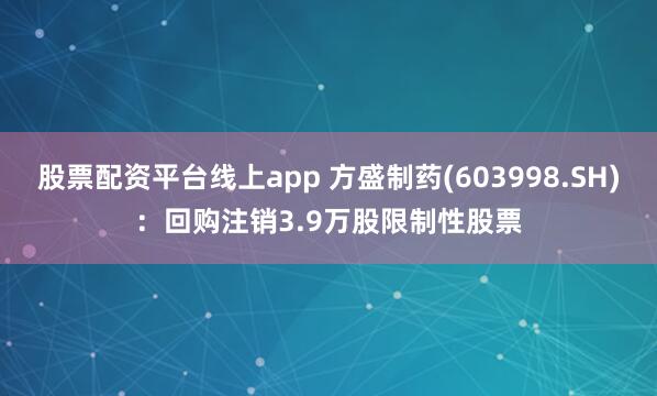 股票配资平台线上app 方盛制药(603998.SH)：回购注销3.9万股限制性股票